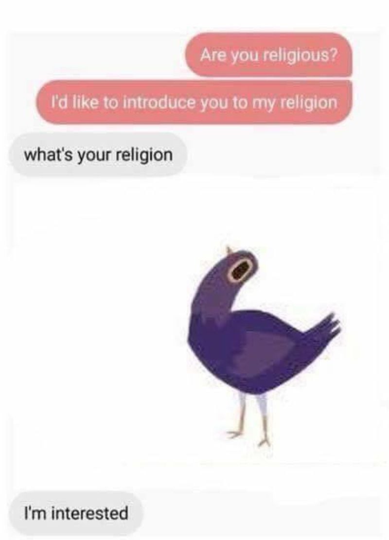 I m interested. ID like to introduce you to my Religion. Are you religious meme. What's your Religion. Tell me about your Religion i'm interested.